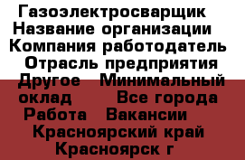 Газоэлектросварщик › Название организации ­ Компания-работодатель › Отрасль предприятия ­ Другое › Минимальный оклад ­ 1 - Все города Работа » Вакансии   . Красноярский край,Красноярск г.